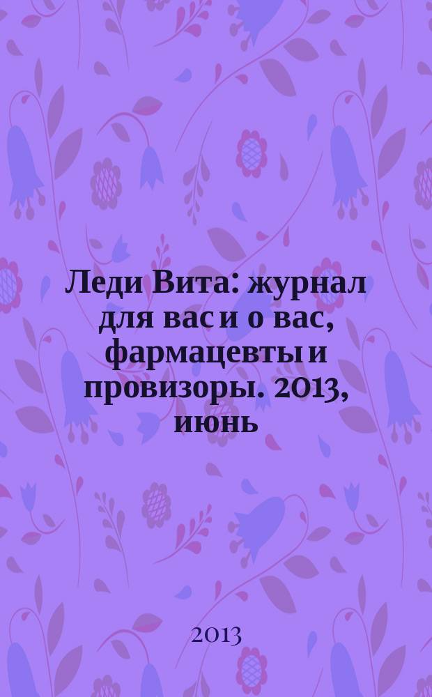 Леди Вита : журнал для вас и о вас, фармацевты и провизоры. 2013, июнь