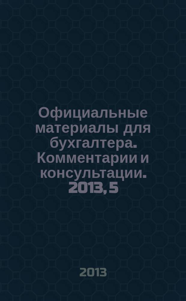 Официальные материалы для бухгалтера. Комментарии и консультации. 2013, 5