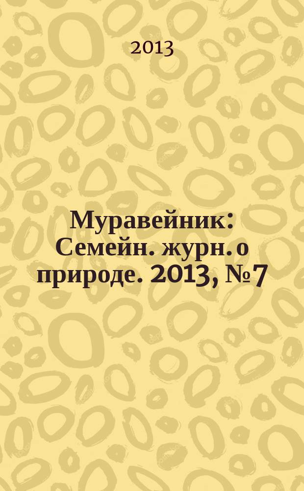 Муравейник : Семейн. журн. о природе. 2013, № 7 (229)