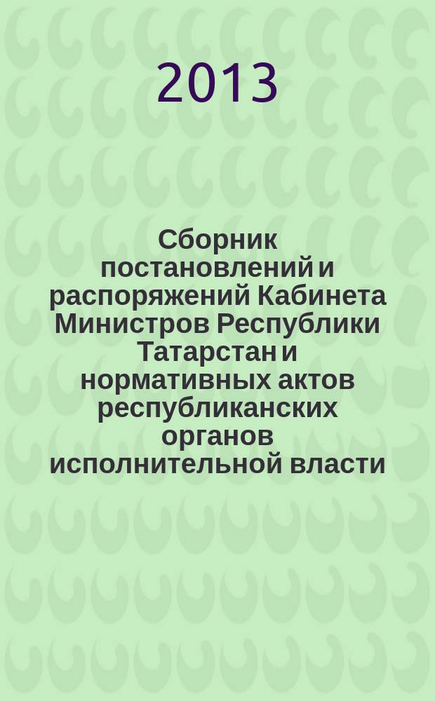 Сборник постановлений и распоряжений Кабинета Министров Республики Татарстан и нормативных актов республиканских органов исполнительной власти : (Офиц. тексты, коммент., разъяснения, консультации). 2013, № 27