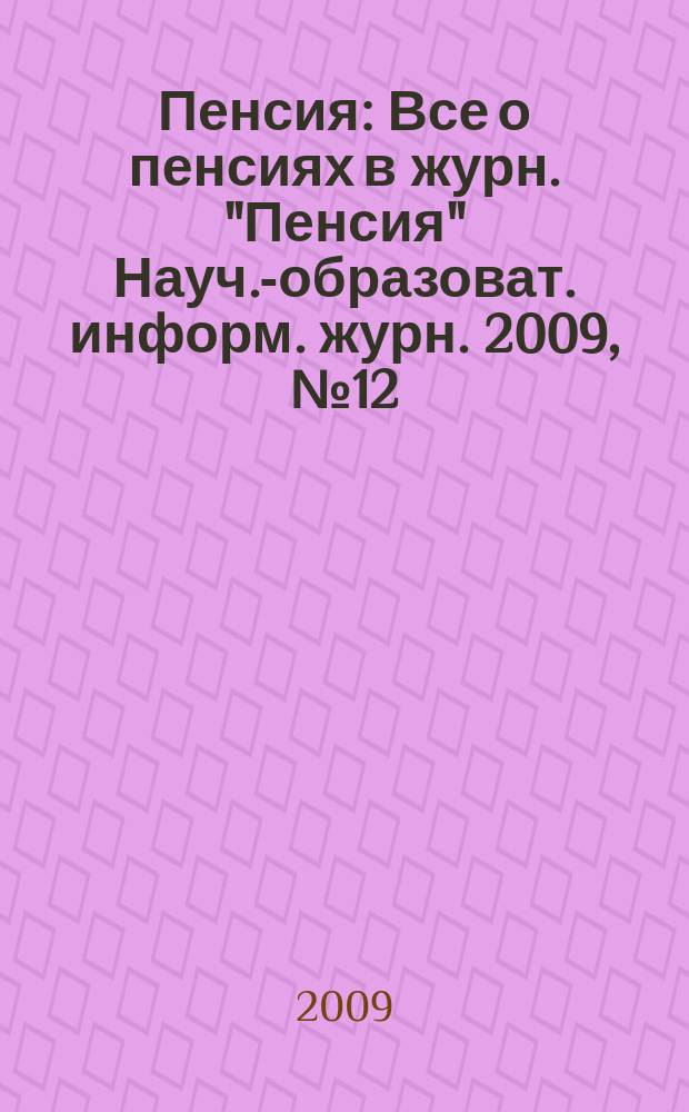 Пенсия : Все о пенсиях в журн. "Пенсия" Науч.-образоват. информ. журн. 2009, № 12 (159)