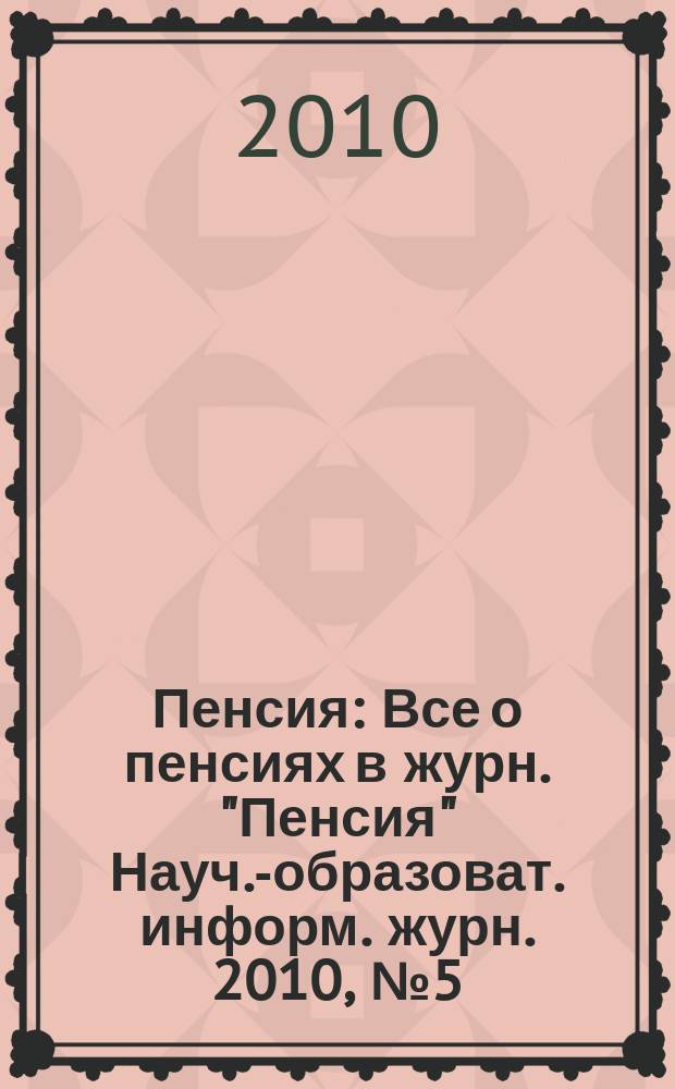 Пенсия : Все о пенсиях в журн. "Пенсия" Науч.-образоват. информ. журн. 2010, № 5 (164)