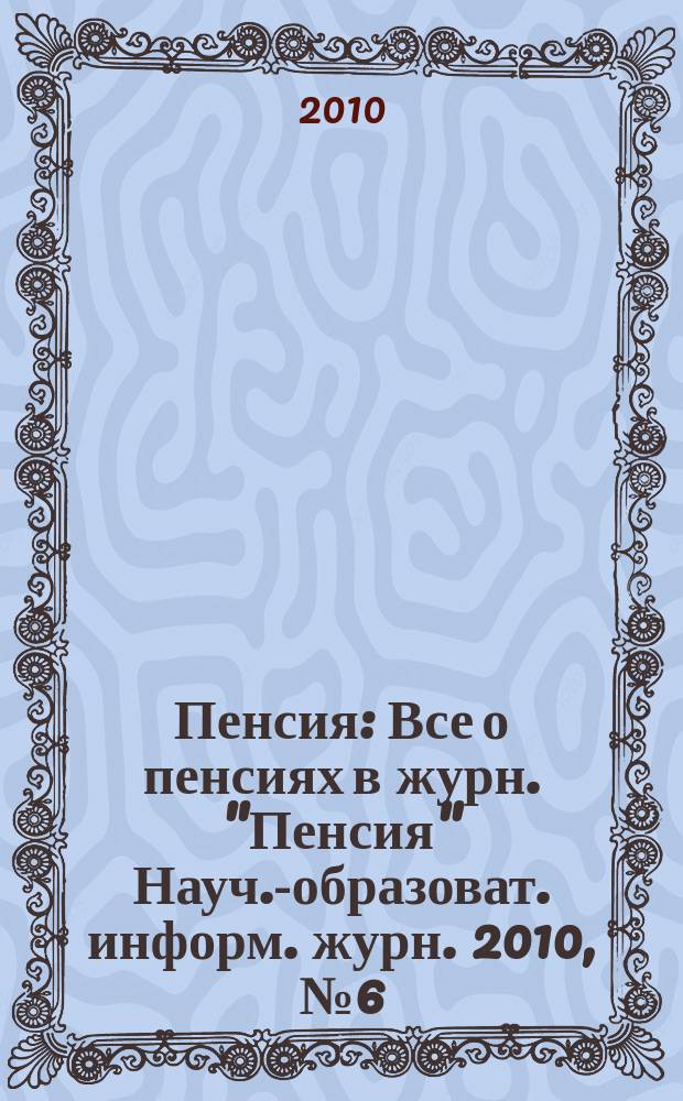 Пенсия : Все о пенсиях в журн. "Пенсия" Науч.-образоват. информ. журн. 2010, № 6 (165)