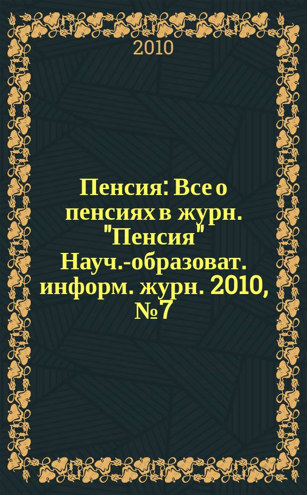 Пенсия : Все о пенсиях в журн. "Пенсия" Науч.-образоват. информ. журн. 2010, № 7 (166)
