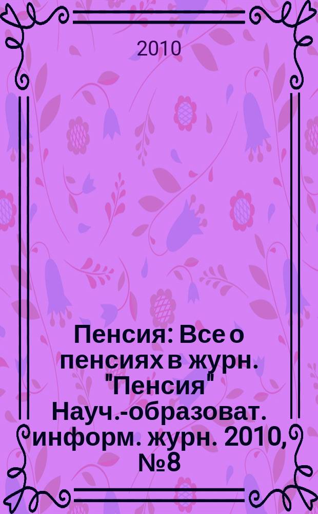 Пенсия : Все о пенсиях в журн. "Пенсия" Науч.-образоват. информ. журн. 2010, № 8 (167)