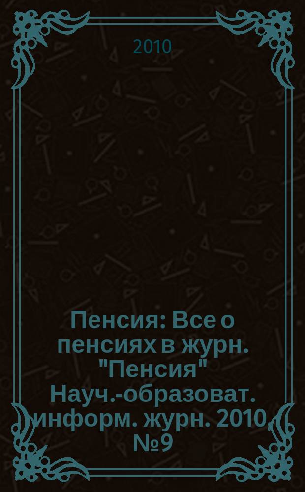 Пенсия : Все о пенсиях в журн. "Пенсия" Науч.-образоват. информ. журн. 2010, № 9 (168)