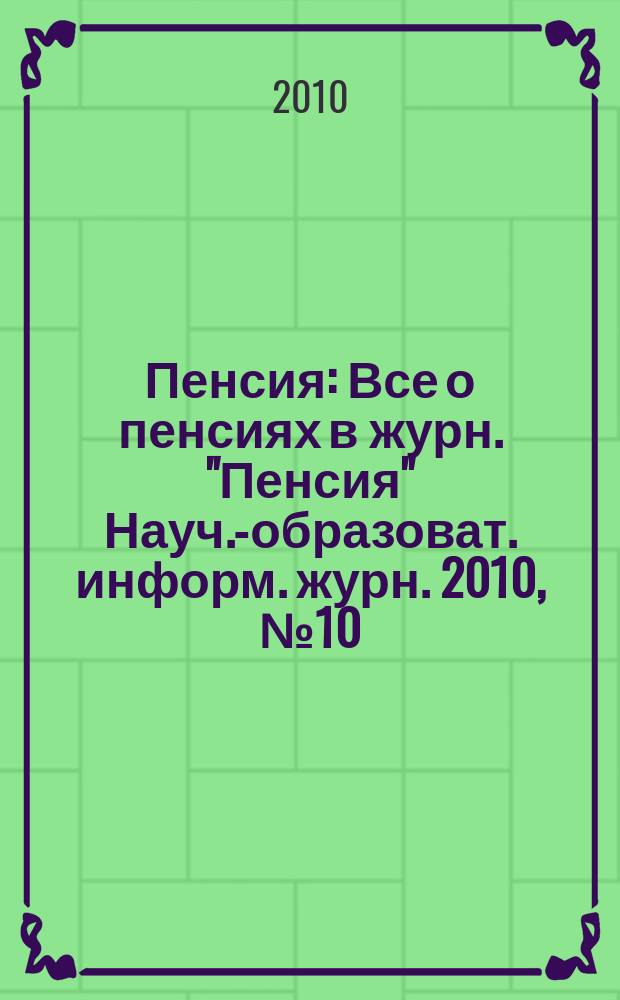 Пенсия : Все о пенсиях в журн. "Пенсия" Науч.-образоват. информ. журн. 2010, № 10 (169)