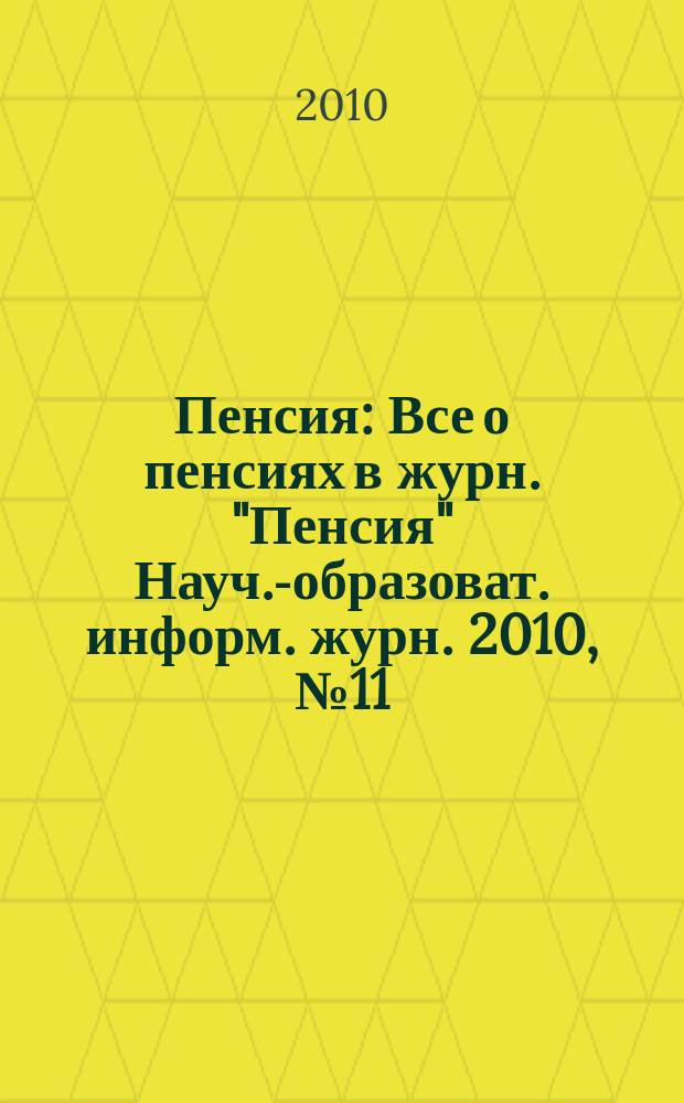 Пенсия : Все о пенсиях в журн. "Пенсия" Науч.-образоват. информ. журн. 2010, № 11 (170)
