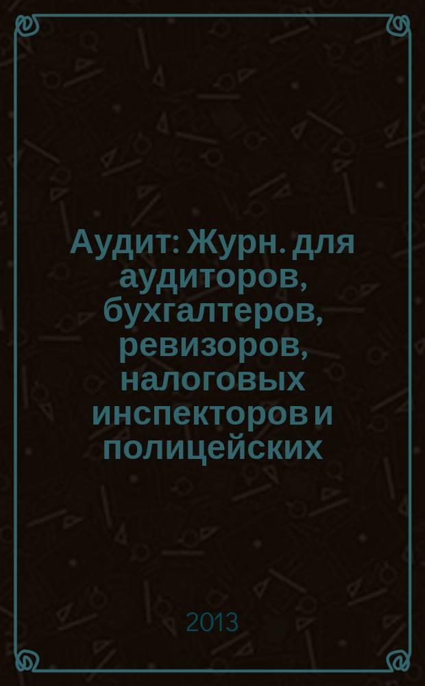 Аудит : Журн. для аудиторов, бухгалтеров, ревизоров, налоговых инспекторов и полицейских. 2013, № 6