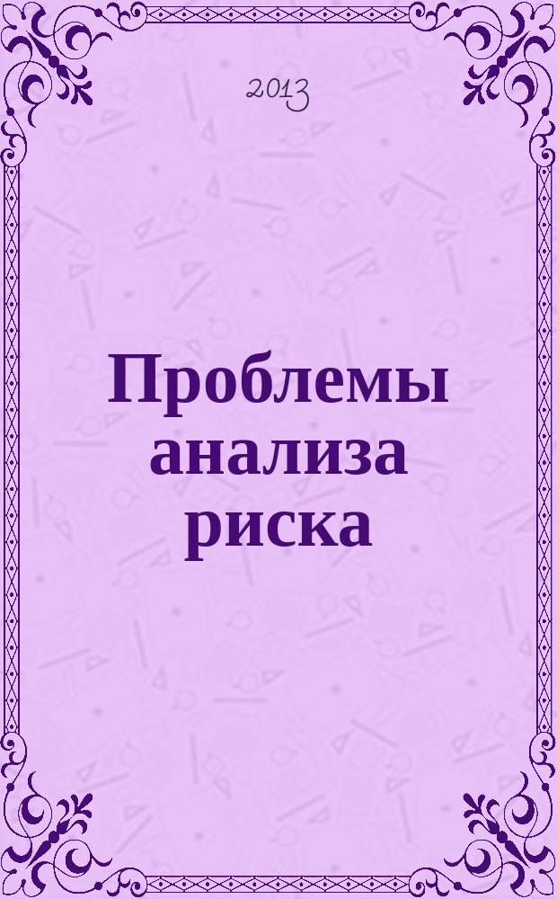 Проблемы анализа риска : научный журнал официальное издание Российского научного общества анализа риска. Т. 10, № 3