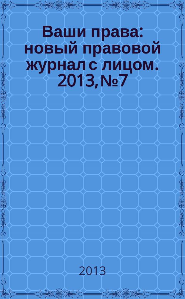 Ваши права : новый правовой журнал с лицом. 2013, № 7