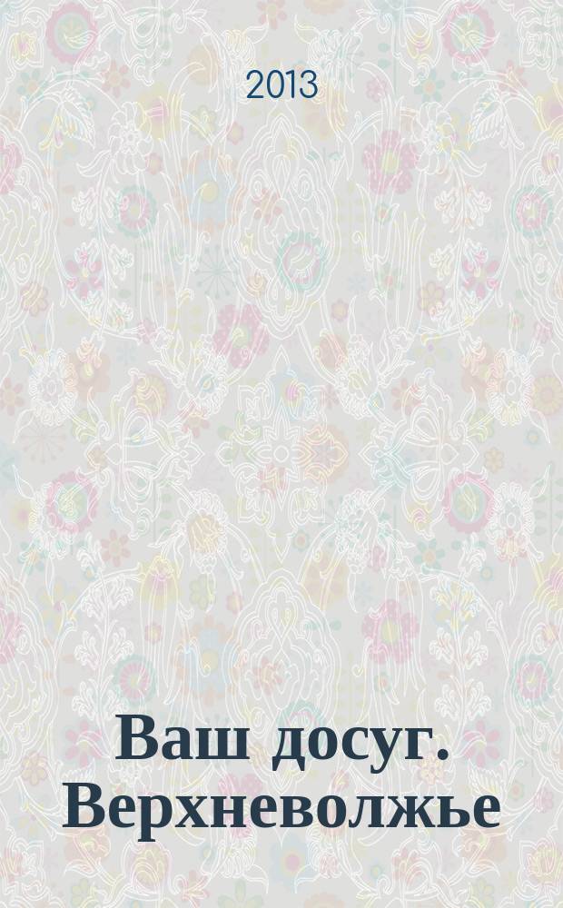 Ваш досуг. Верхневолжье : рекламно-информационное издание. 2013, № 1 (74)