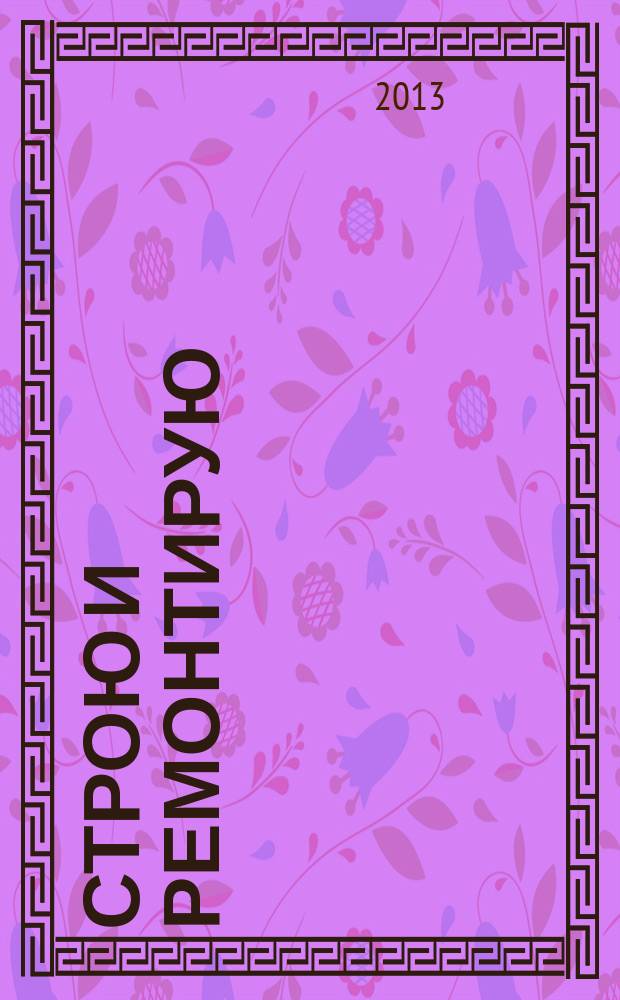 Строю и ремонтирую : полезный журнал о строительстве. 2013, 6 (81)