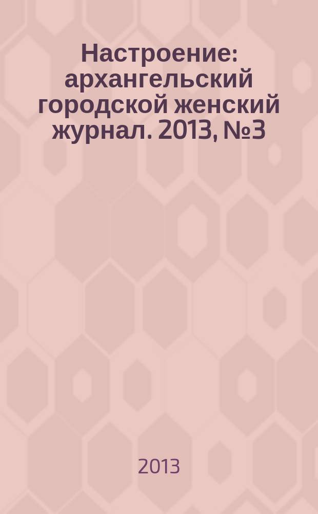 Настроение : архангельский городской женский журнал. 2013, № 3 (103)
