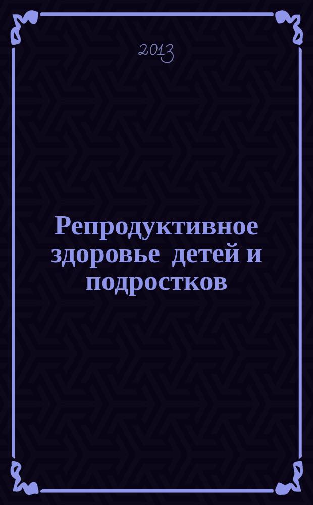 Репродуктивное здоровье детей и подростков : Научно-практический журнал. 2013, № 2 (49)