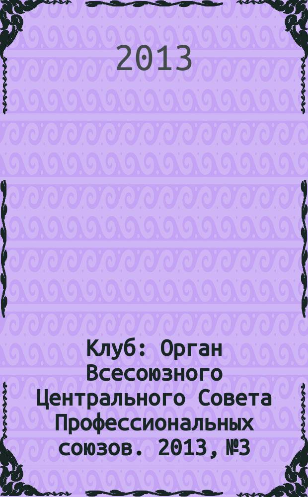 Клуб : Орган Всесоюзного Центрального Совета Профессиональных союзов. 2013, № 3