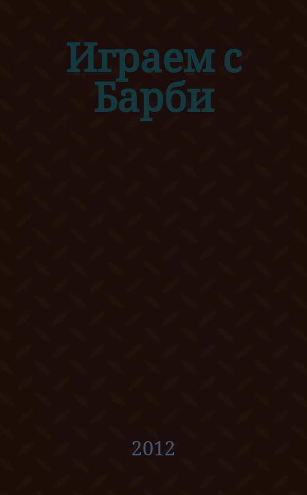 Играем с Барби : Дет. развивающий журн. 2012, № 12 (179)