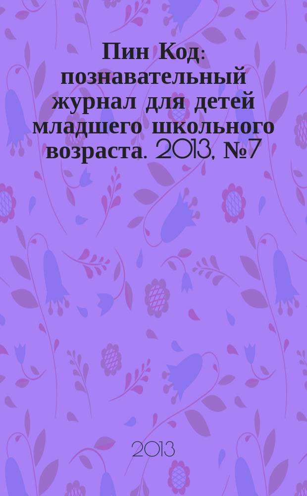 Пин Код : познавательный журнал для детей младшего школьного возраста. 2013, № 7 (7)