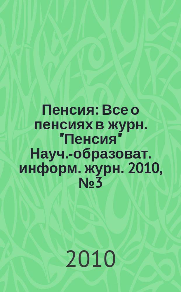 Пенсия : Все о пенсиях в журн. "Пенсия" Науч.-образоват. информ. журн. 2010, № 3 (162)