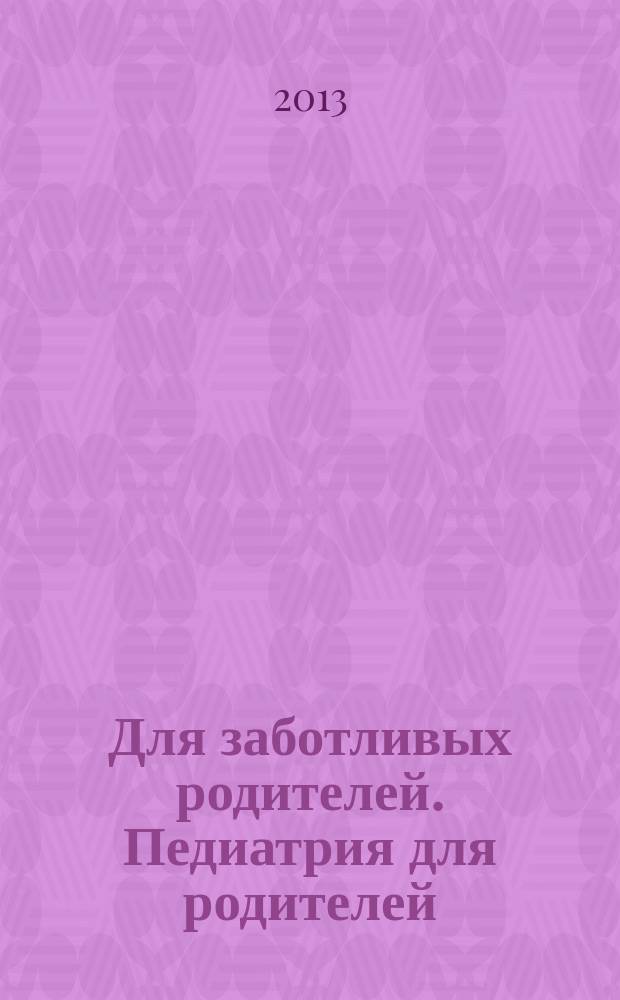 Для заботливых родителей. Педиатрия для родителей : детей от 0 до 18 лет журнал. 2013, № 3 (50)
