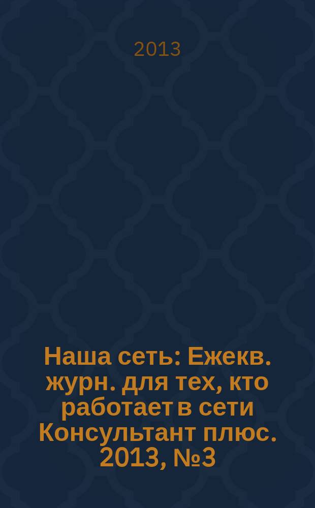Наша сеть : Ежекв. журн. для тех, кто работает в сети Консультант плюс. 2013, № 3 (68)