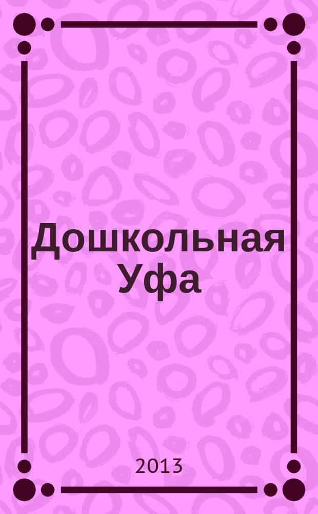 Дошкольная Уфа : столичный образовательный журнал. 2013, № 6 (34)