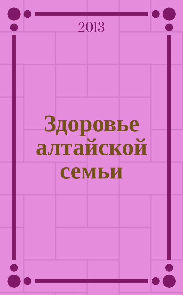 Здоровье алтайской семьи : краевой медико-социальный журнал. 2013, № 5 (125)