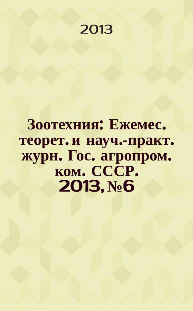 Зоотехния : Ежемес. теорет. и науч.-практ. журн. Гос. агропром. ком. СССР. 2013, № 6