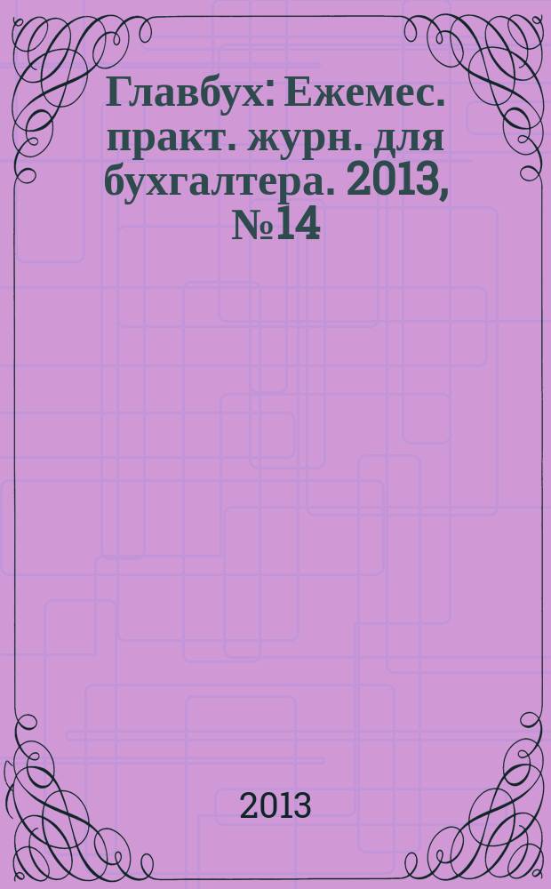 Главбух : Ежемес. практ. журн. для бухгалтера. 2013, № 14