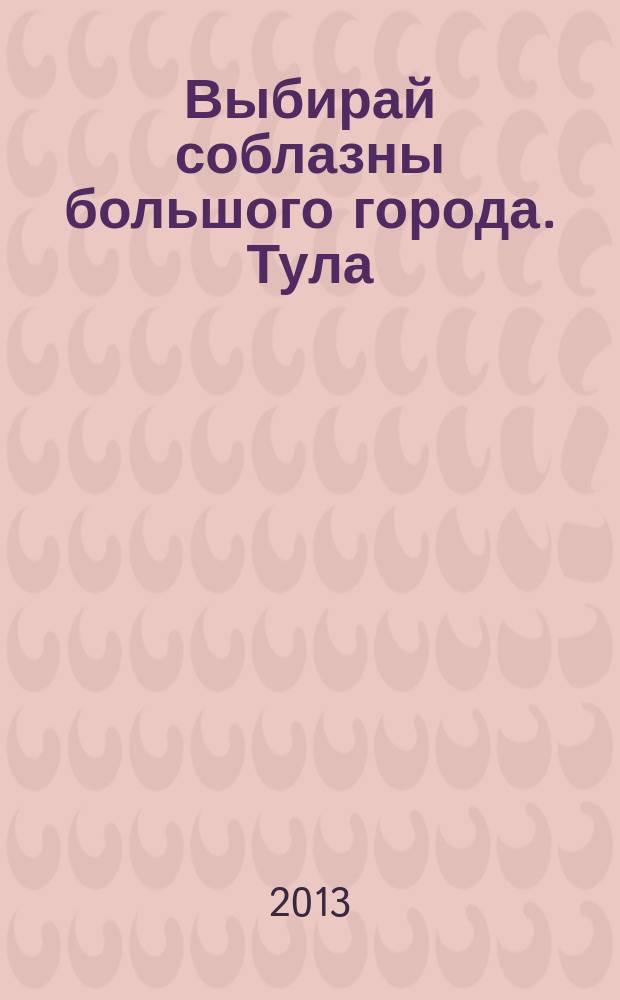 Выбирай соблазны большого города. Тула : рекламно-информационный журнал. 2013, № 6 (81)