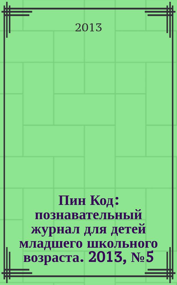 Пин Код : познавательный журнал для детей младшего школьного возраста. 2013, № 5 (5)