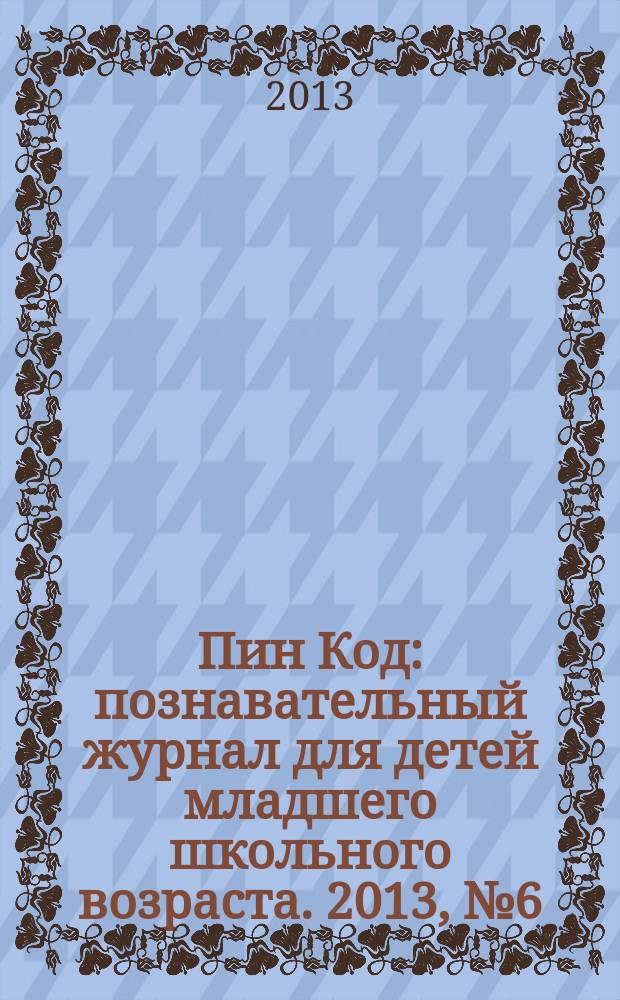 Пин Код : познавательный журнал для детей младшего школьного возраста. 2013, № 6 (6)