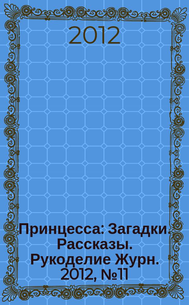 Принцесса : Загадки. Рассказы. Рукоделие Журн. 2012, № 11 (167)