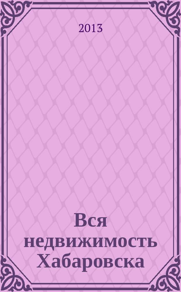 Вся недвижимость Хабаровска : еженедельное информационно-справочное издание риэлторов города Хабаровска. 2013, № 21 (397)