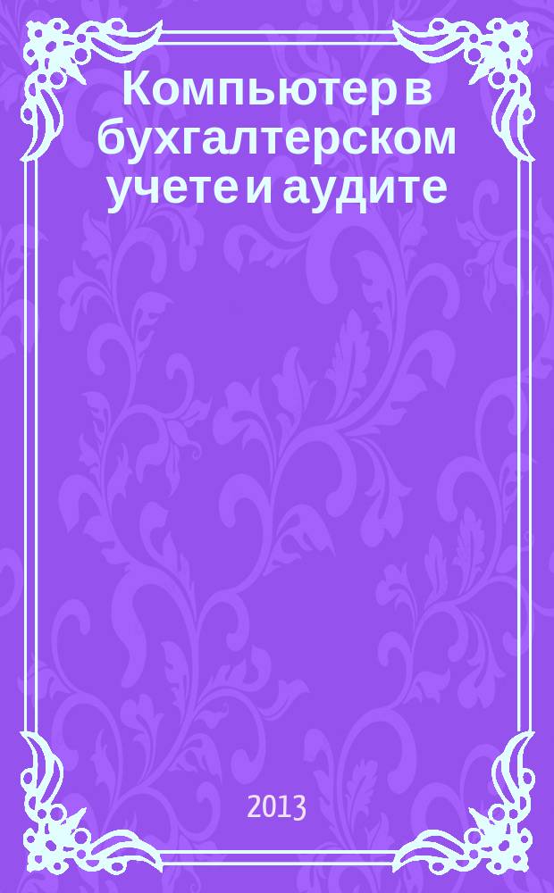 Компьютер в бухгалтерском учете и аудите : Директив. и метод. материалы по бух. учету и аудиту, вопр. автоматизации бух. учета и аудита, анализ фин. деятельности предприятий всех форм собственности. 2013, кв. 2