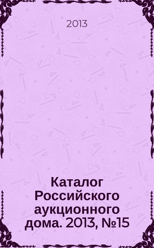 Каталог Российского аукционного дома. 2013, № 15 (125)