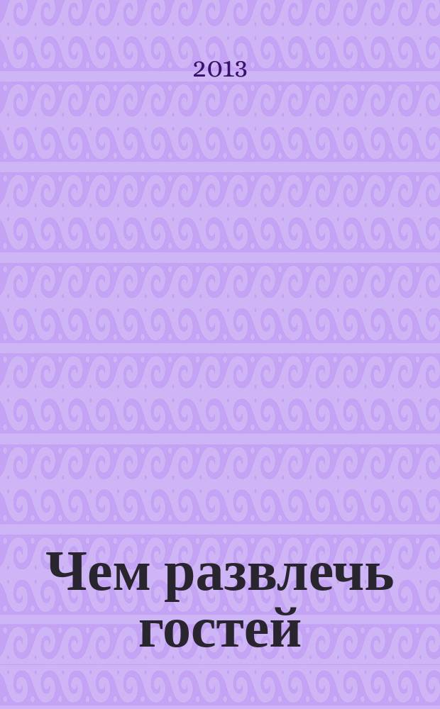 Чем развлечь гостей : Сб. 2013, № 5 (132)
