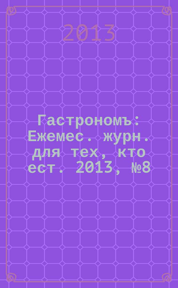 Гастрономъ : Ежемес. журн. для тех, кто ест. 2013, № 8 (139)