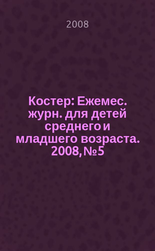 Костер : Ежемес. журн. для детей среднего и младшего возраста. 2008, № 5/6