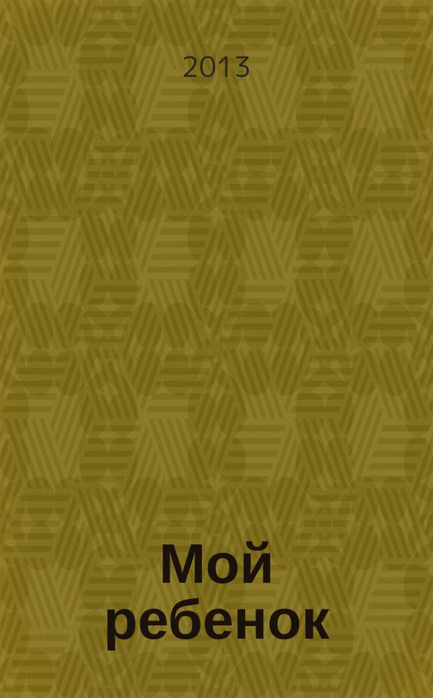 Мой ребенок : Спец. журн. для мам и пап. 2013, № 8