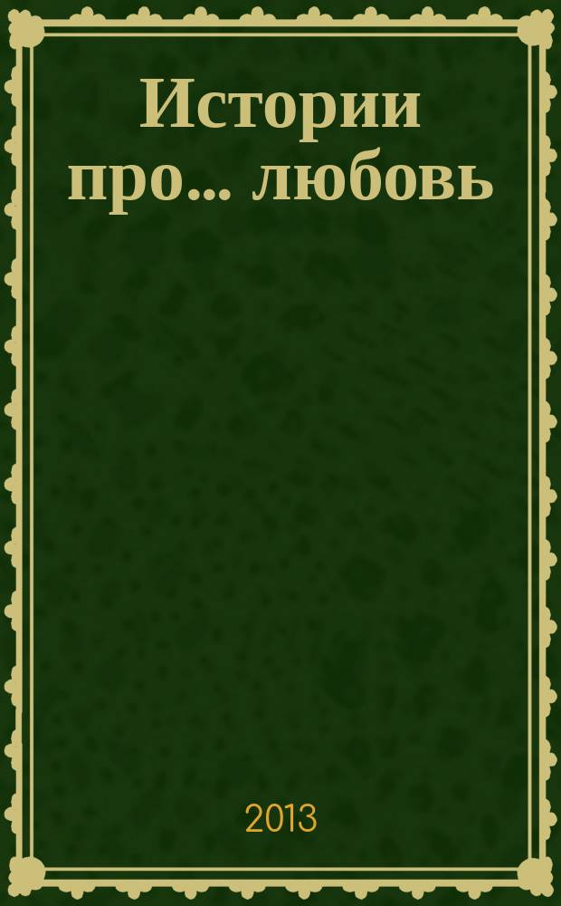 Истории про... любовь : приложение к журналу "Истории из жизни". 2013, № 7