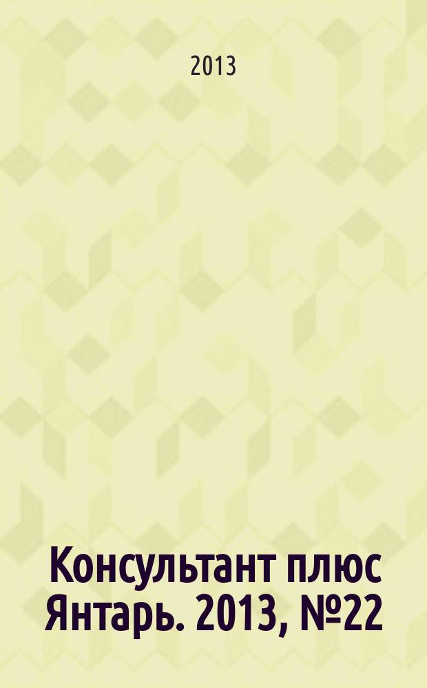 Консультант плюс Янтарь. 2013, № 22 (728)