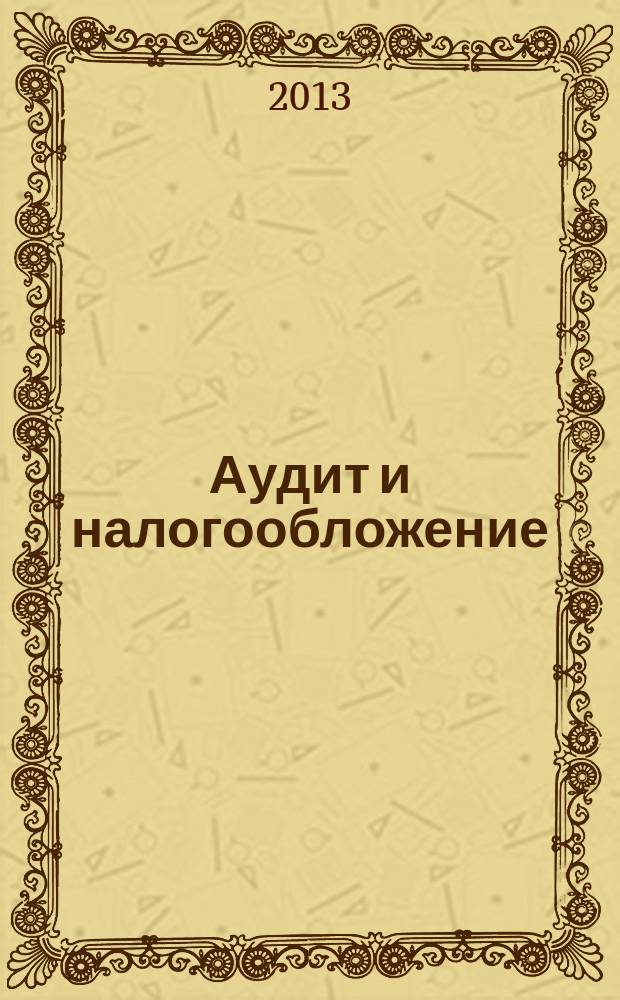 Аудит и налогообложение : Журн. Междунар. консультативного центра по вопр. налогообложения доходов фирм или доходов граждан МКПЦН. 2013, № 7 (211)