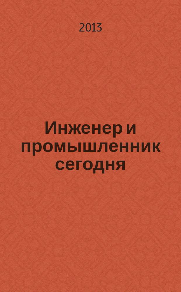 Инженер и промышленник сегодня : информационно-аналитический журнал. 2013, № 3 (3)