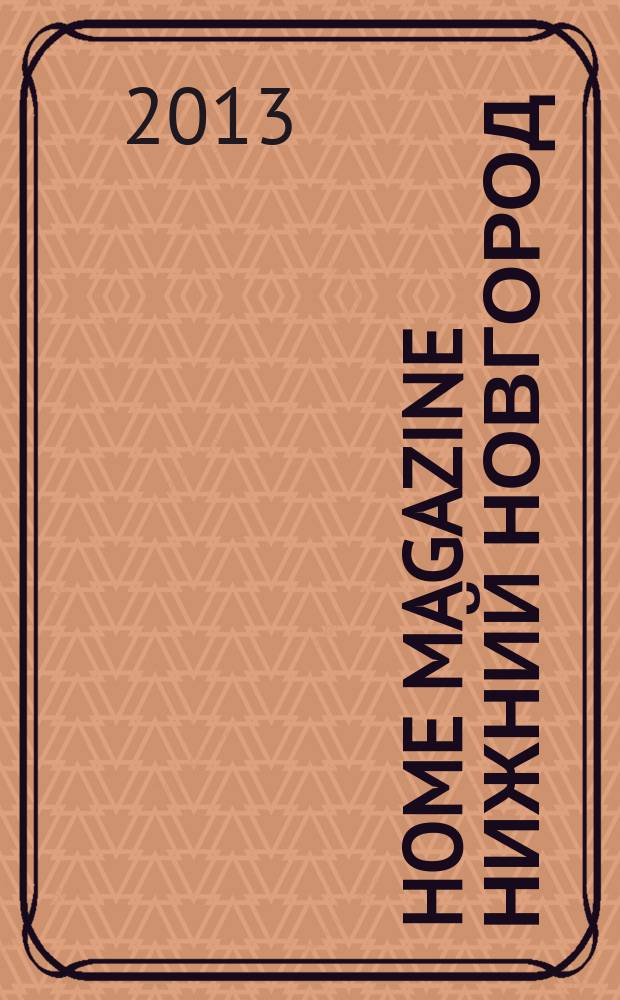 Home magazine Нижний Новгород : жизнь человека через предметы и вещи, которые его окружают журнал рекламно-информационное издание. 2013, № 6 (19)