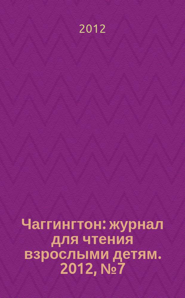 Чаггингтон : журнал для чтения взрослыми детям. 2012, № 7 (10)