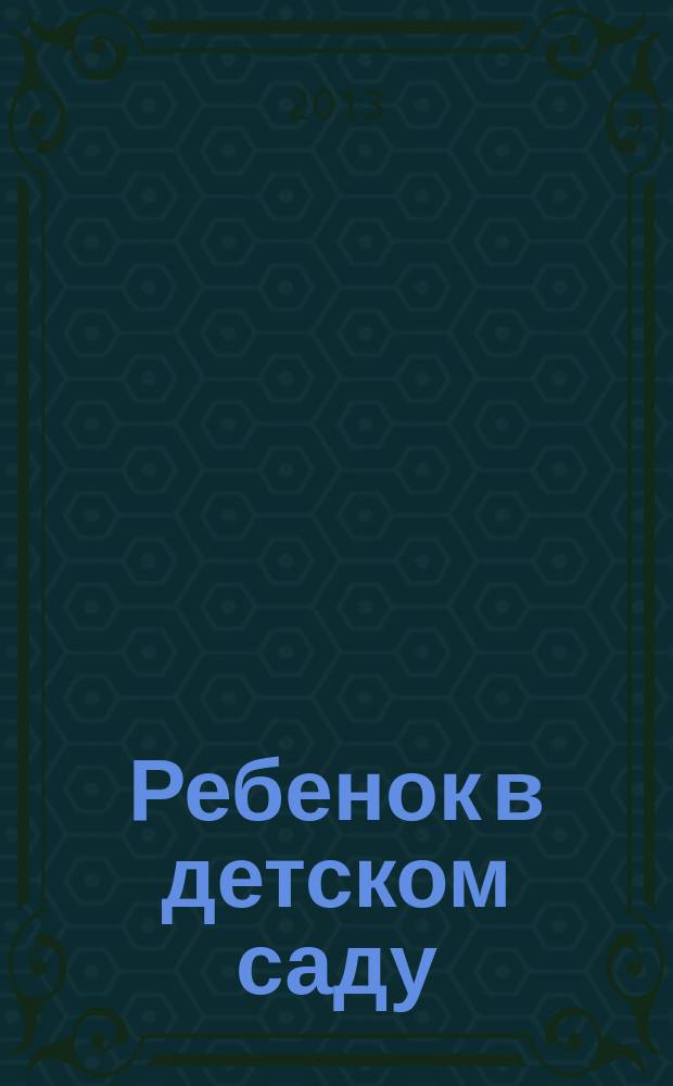 Ребенок в детском саду : Ил. метод. журн. для воспитателей дошк. учреждений. 2013, № 4