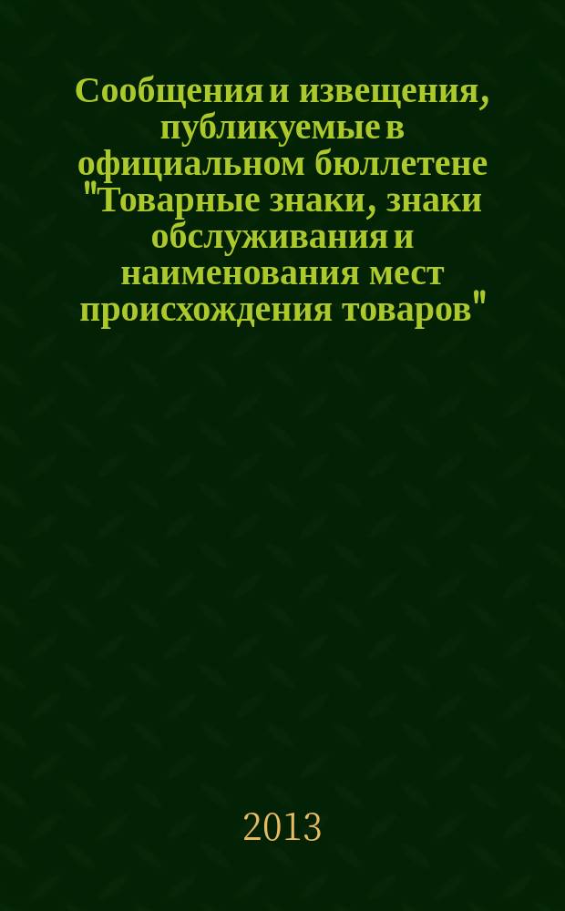 Сообщения и извещения, публикуемые в официальном бюллетене "Товарные знаки, знаки обслуживания и наименования мест происхождения товаров". 2013, № 13, ч. 2