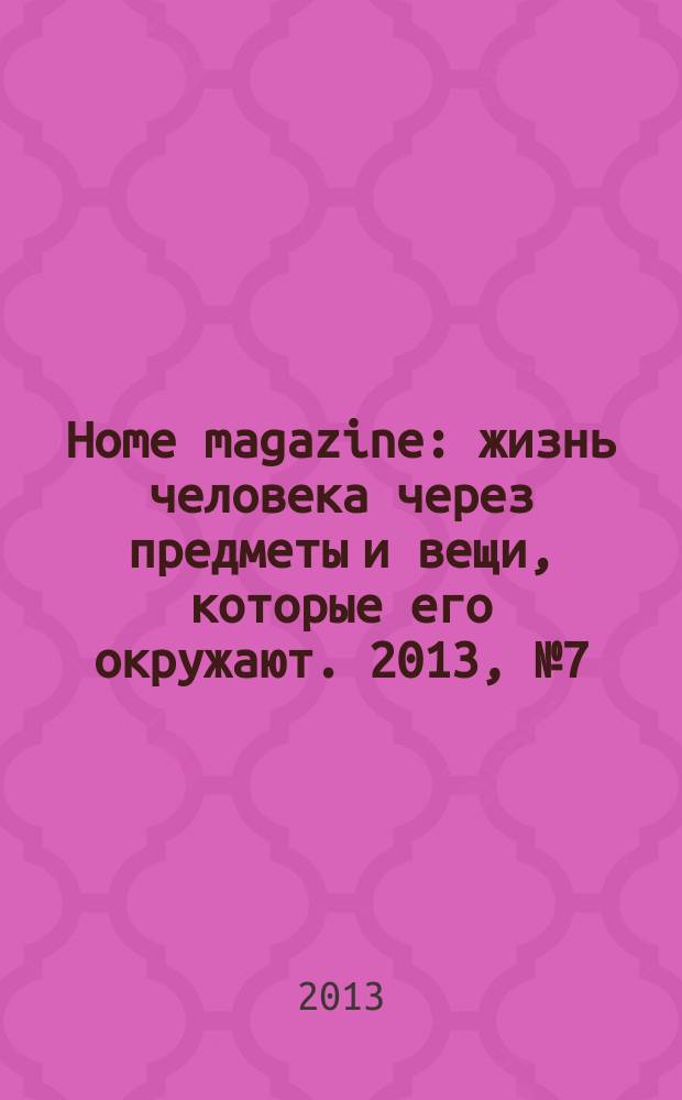 Home magazine : жизнь человека через предметы и вещи, которые его окружают. 2013, № 7 (44)
