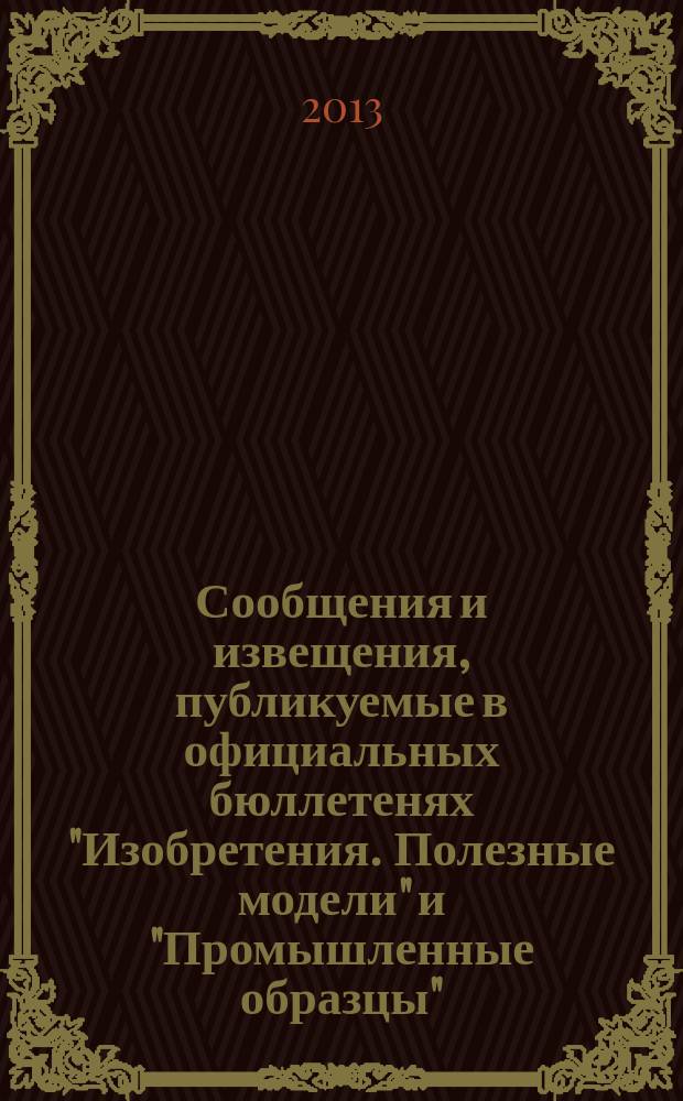 Сообщения и извещения, публикуемые в официальных бюллетенях "Изобретения. Полезные модели" и "Промышленные образцы". 2013, № 19